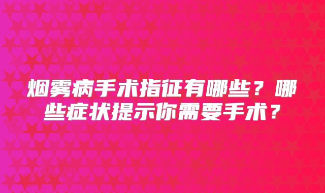 烟雾病手术指征有哪些？哪些症状提示你需要手术？