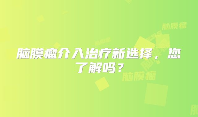 脑膜瘤介入治疗新选择，您了解吗？