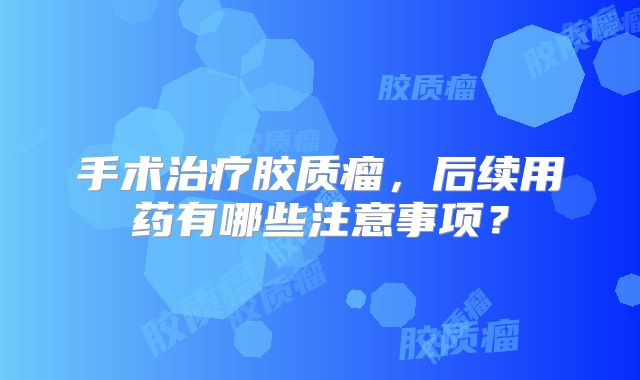 手术治疗胶质瘤，后续用药有哪些注意事项？