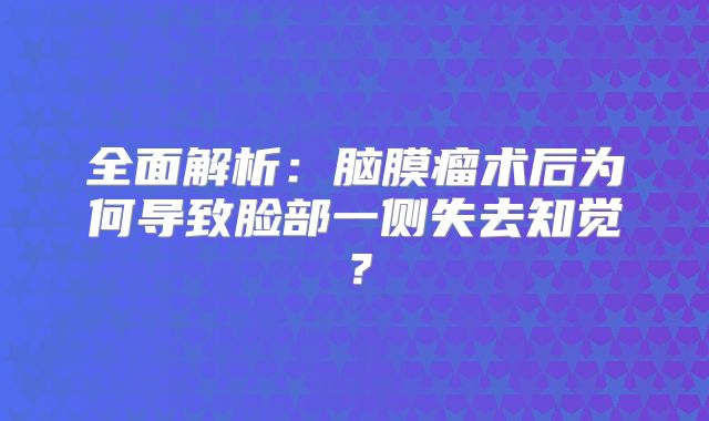 全面解析：脑膜瘤术后为何导致脸部一侧失去知觉？