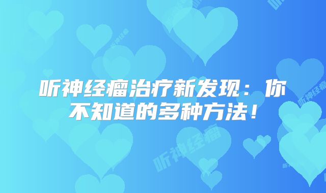 听神经瘤治疗新发现：你不知道的多种方法！