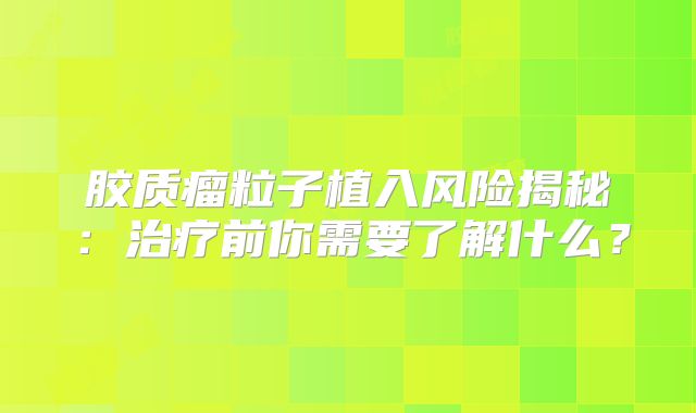 胶质瘤粒子植入风险揭秘：治疗前你需要了解什么？