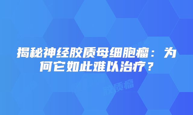 揭秘神经胶质母细胞瘤：为何它如此难以治疗？