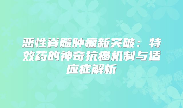 恶性脊髓肿瘤新突破：特效药的神奇抗癌机制与适应症解析
