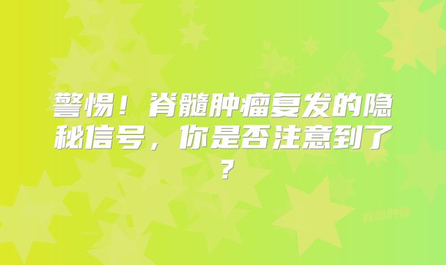 警惕！脊髓肿瘤复发的隐秘信号，你是否注意到了？