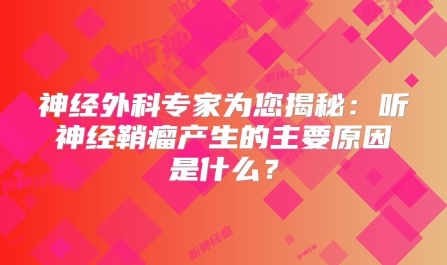 神经外科专家为您揭秘：听神经鞘瘤产生的主要原因是什么？