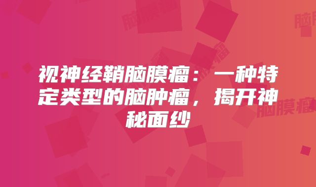 视神经鞘脑膜瘤：一种特定类型的脑肿瘤，揭开神秘面纱