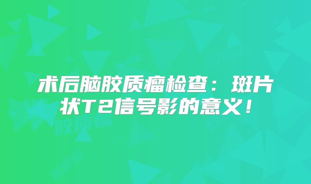 术后脑胶质瘤检查：斑片状T2信号影的意义！