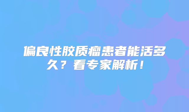 偏良性胶质瘤患者能活多久？看专家解析！