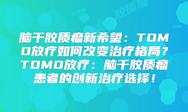 脑干胶质瘤新希望：TOMO放疗如何改变治疗格局？TOMO放疗：脑干胶质瘤患者的创新治疗选择！