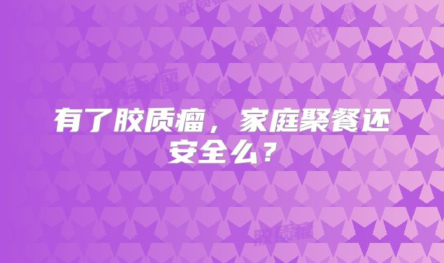 有了胶质瘤，家庭聚餐还安全么？