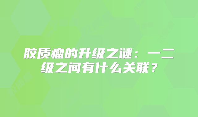 胶质瘤的升级之谜：一二级之间有什么关联？