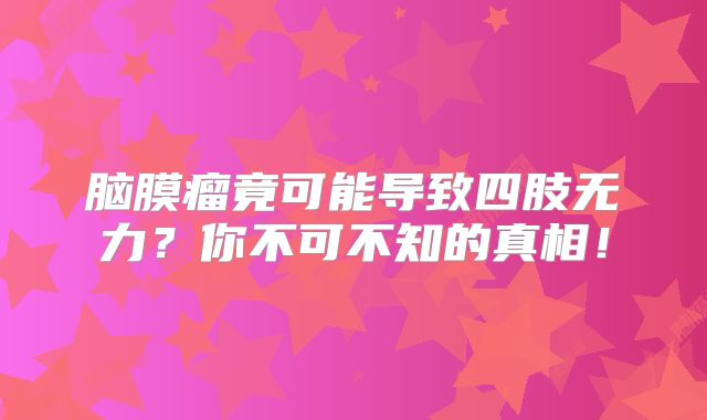 脑膜瘤竟可能导致四肢无力？你不可不知的真相！