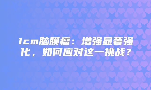 1cm脑膜瘤：增强显著强化，如何应对这一挑战？