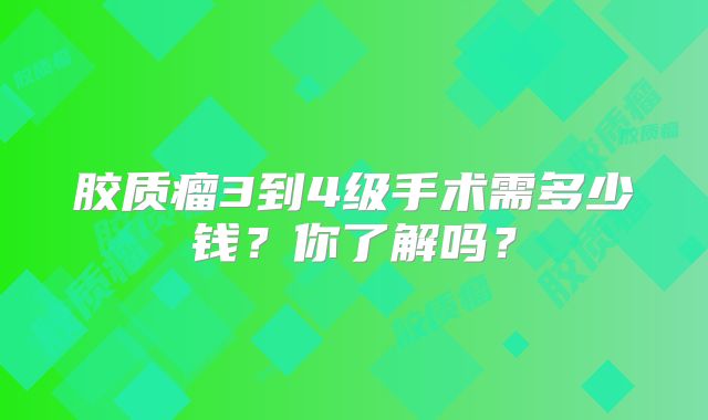 胶质瘤3到4级手术需多少钱？你了解吗？