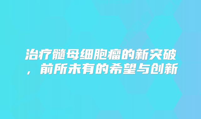 治疗髓母细胞瘤的新突破，前所未有的希望与创新