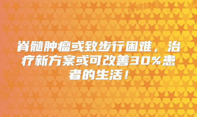 脊髓肿瘤或致步行困难，治疗新方案或可改善30%患者的生活！