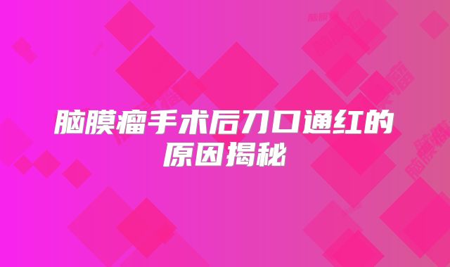 脑膜瘤手术后刀口通红的原因揭秘