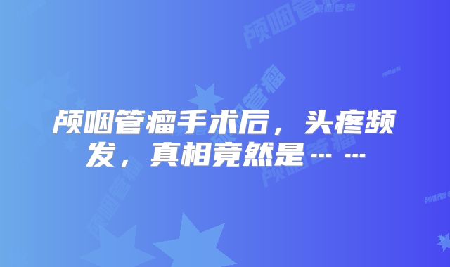 颅咽管瘤手术后，头疼频发，真相竟然是……