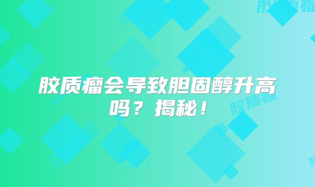 胶质瘤会导致胆固醇升高吗？揭秘！