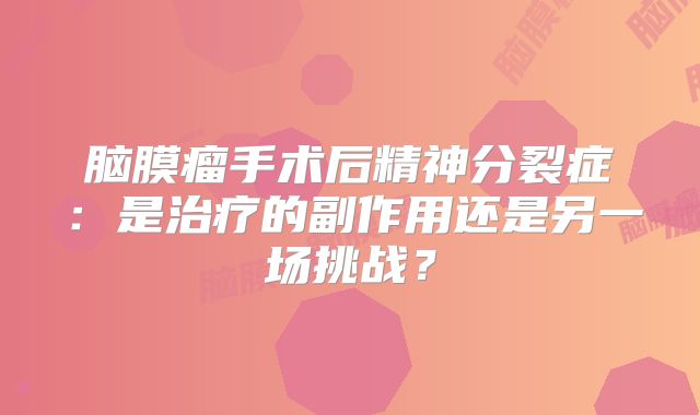 脑膜瘤手术后精神分裂症：是治疗的副作用还是另一场挑战？
