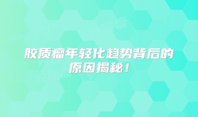 胶质瘤年轻化趋势背后的原因揭秘！