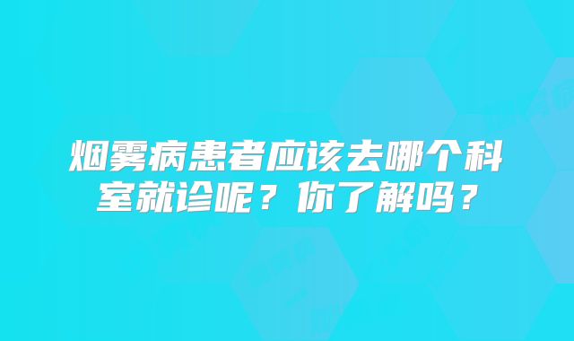 烟雾病患者应该去哪个科室就诊呢？你了解吗？