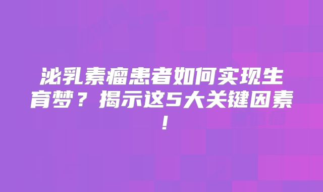 泌乳素瘤患者如何实现生育梦？揭示这5大关键因素！