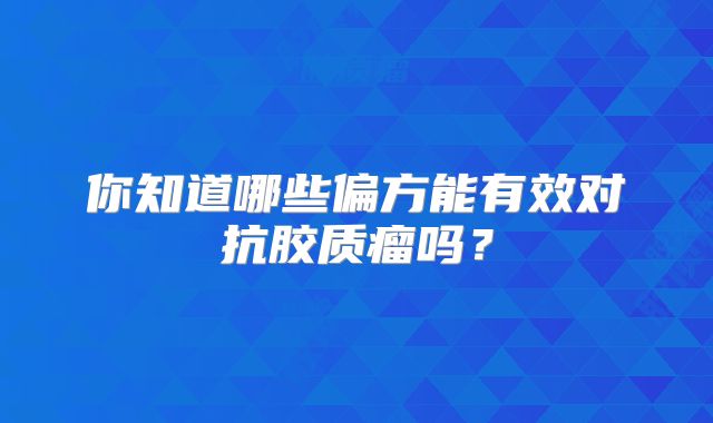 你知道哪些偏方能有效对抗胶质瘤吗？