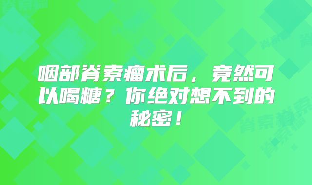 咽部脊索瘤术后，竟然可以喝糖？你绝对想不到的秘密！