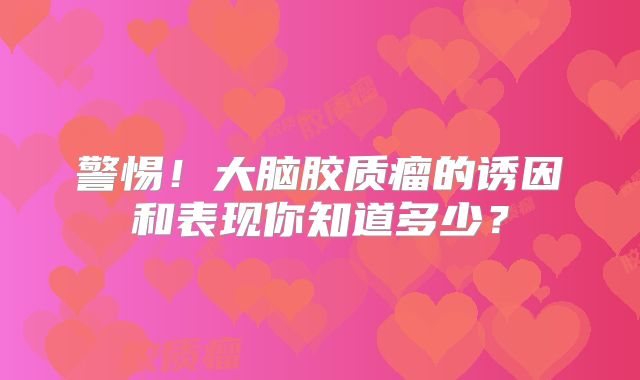 警惕！大脑胶质瘤的诱因和表现你知道多少？