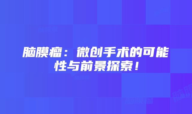 脑膜瘤：微创手术的可能性与前景探索！