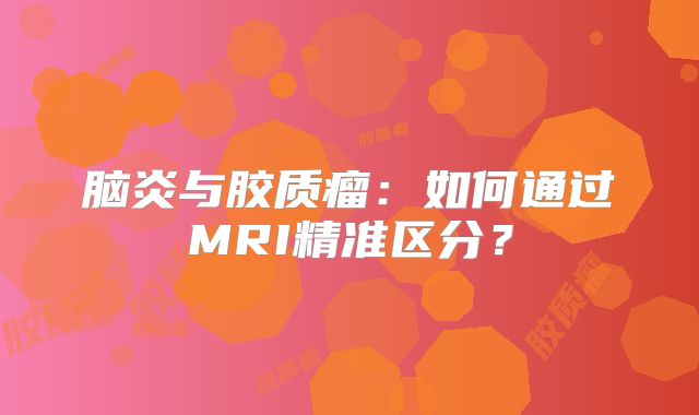 脑炎与胶质瘤：如何通过MRI精准区分？
