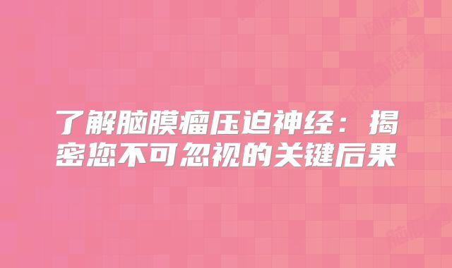 了解脑膜瘤压迫神经：揭密您不可忽视的关键后果