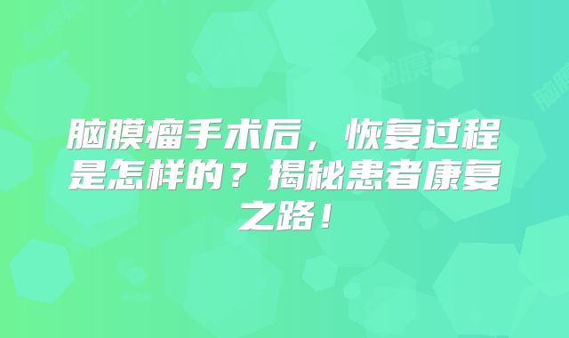 脑膜瘤手术后，恢复过程是怎样的？揭秘患者康复之路！