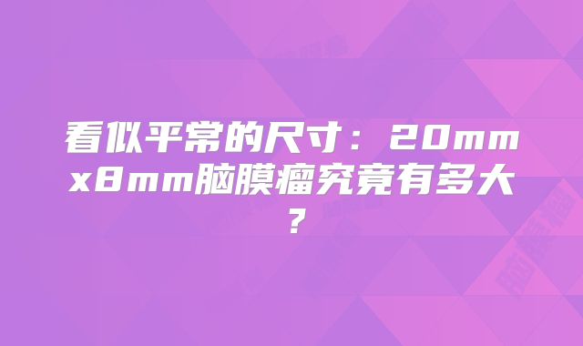 看似平常的尺寸：20mmx8mm脑膜瘤究竟有多大？