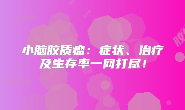 小脑胶质瘤：症状、治疗及生存率一网打尽！