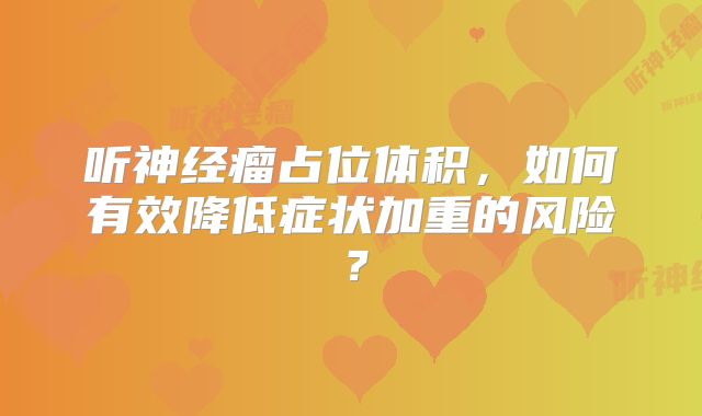 听神经瘤占位体积，如何有效降低症状加重的风险？