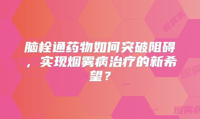 脑栓通药物如何突破阻碍，实现烟雾病治疗的新希望？