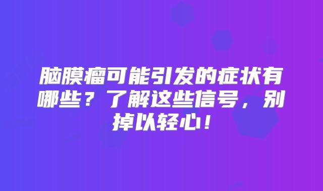 脑膜瘤可能引发的症状有哪些？了解这些信号，别掉以轻心！
