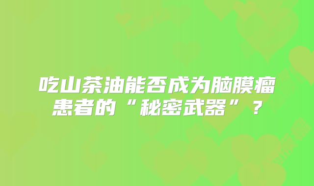 吃山茶油能否成为脑膜瘤患者的“秘密武器”？