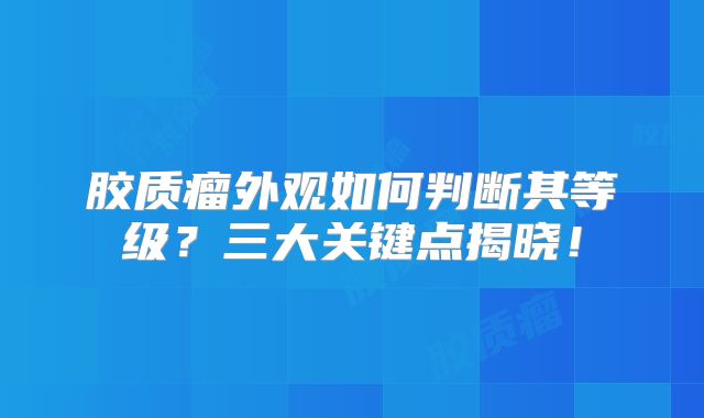 胶质瘤外观如何判断其等级？三大关键点揭晓！