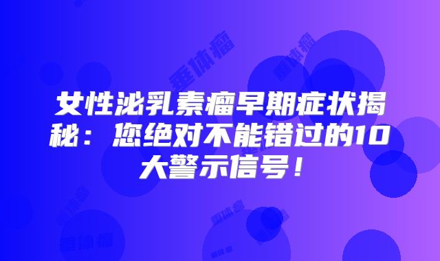 女性泌乳素瘤早期症状揭秘：您绝对不能错过的10大警示信号！