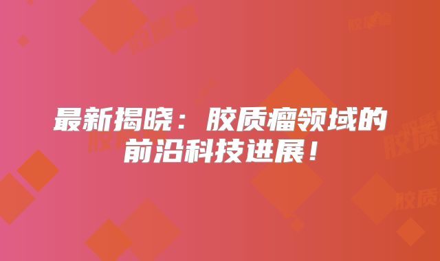 最新揭晓：胶质瘤领域的前沿科技进展！