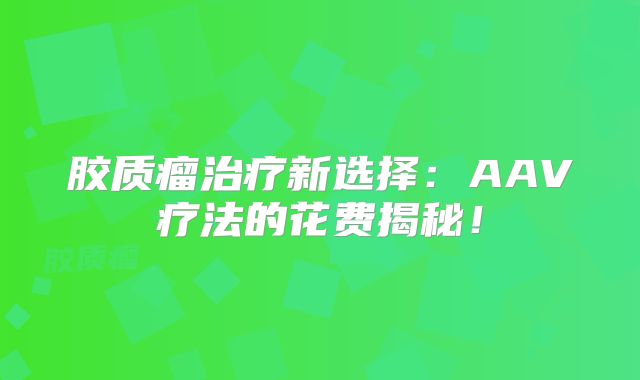 胶质瘤治疗新选择：AAV疗法的花费揭秘！