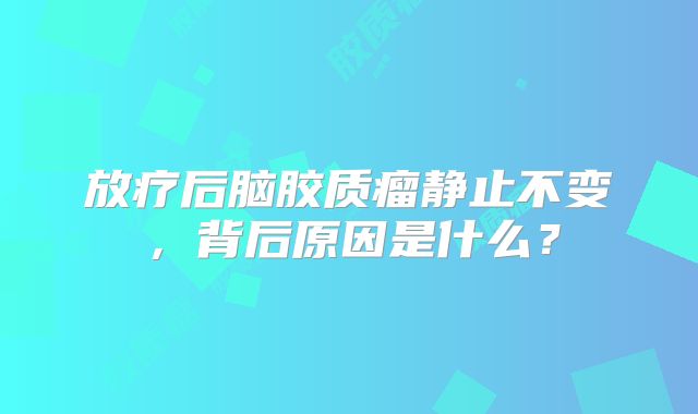 放疗后脑胶质瘤静止不变，背后原因是什么？