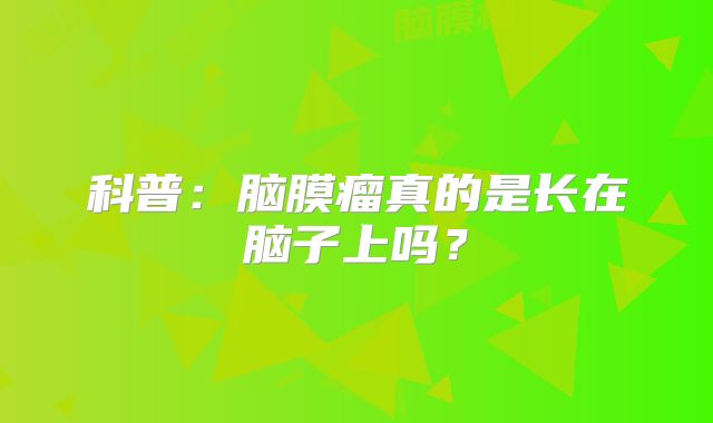 科普：脑膜瘤真的是长在脑子上吗？