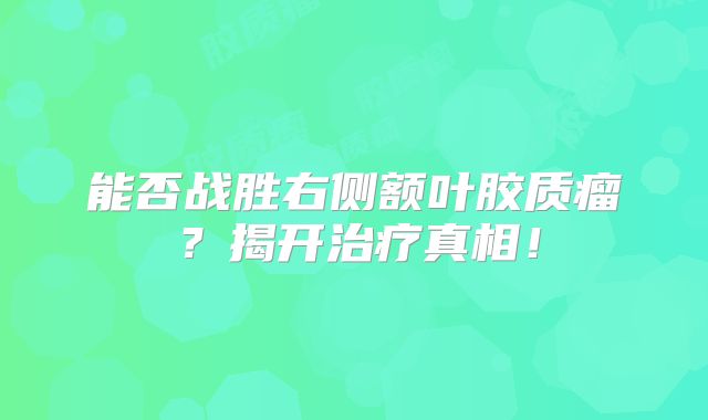能否战胜右侧额叶胶质瘤？揭开治疗真相！