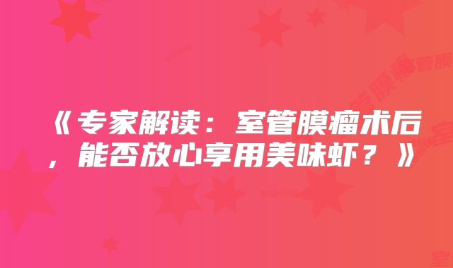 《专家解读：室管膜瘤术后，能否放心享用美味虾？》