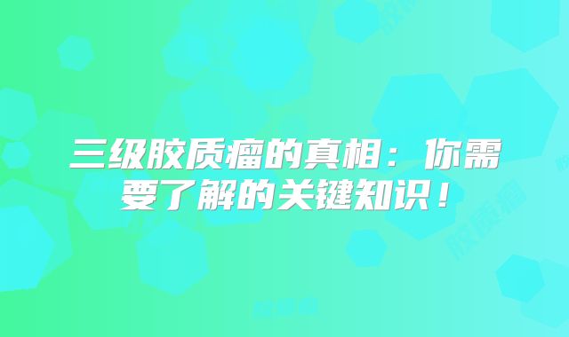 三级胶质瘤的真相：你需要了解的关键知识！